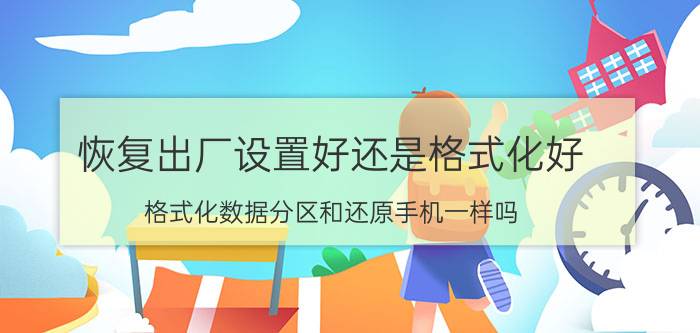 恢复出厂设置好还是格式化好 格式化数据分区和还原手机一样吗？